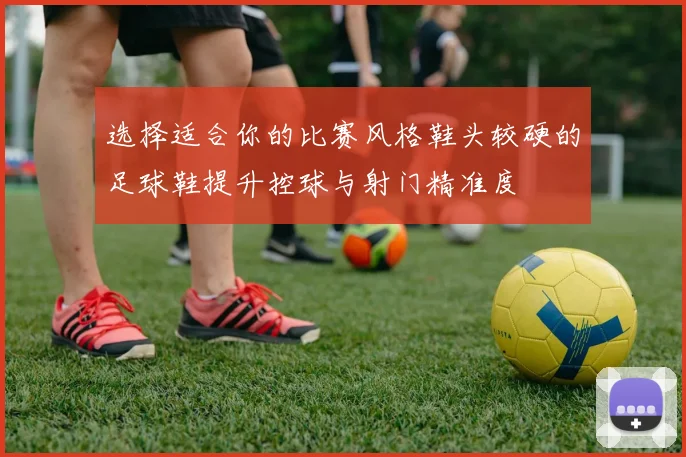 选择适合你的比赛风格鞋头较硬的足球鞋提升控球与射门精准度