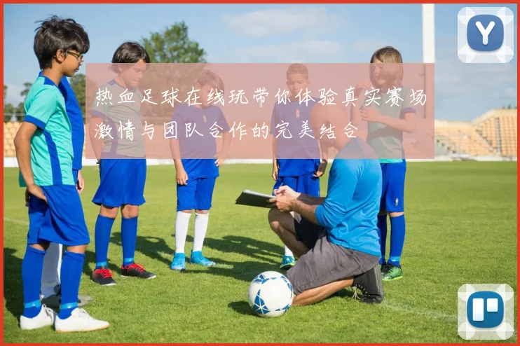 热血足球在线玩带你体验真实赛场激情与团队合作的完美结合