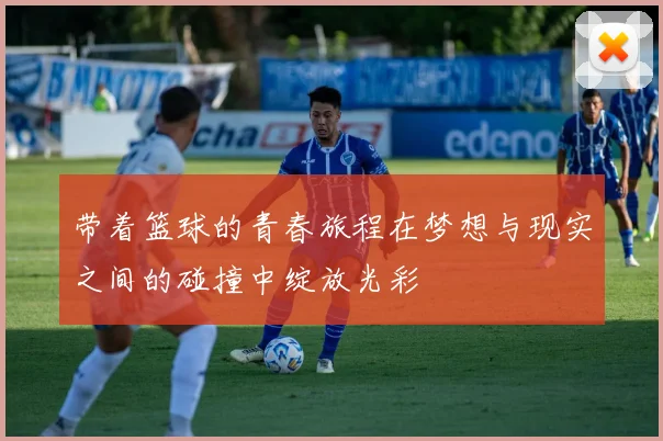 带着篮球的青春旅程在梦想与现实之间的碰撞中绽放光彩