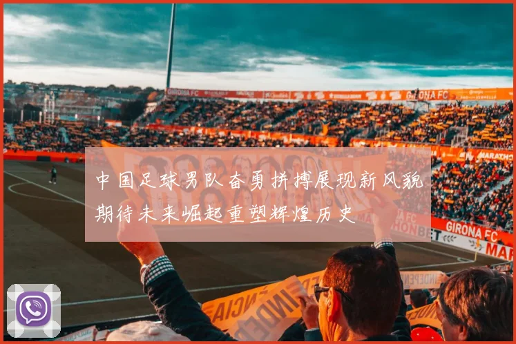 中国足球男队奋勇拼搏展现新风貌期待未来崛起重塑辉煌历史