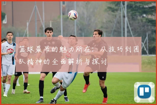 篮球最吊的魅力所在：从技巧到团队精神的全面解析与探讨