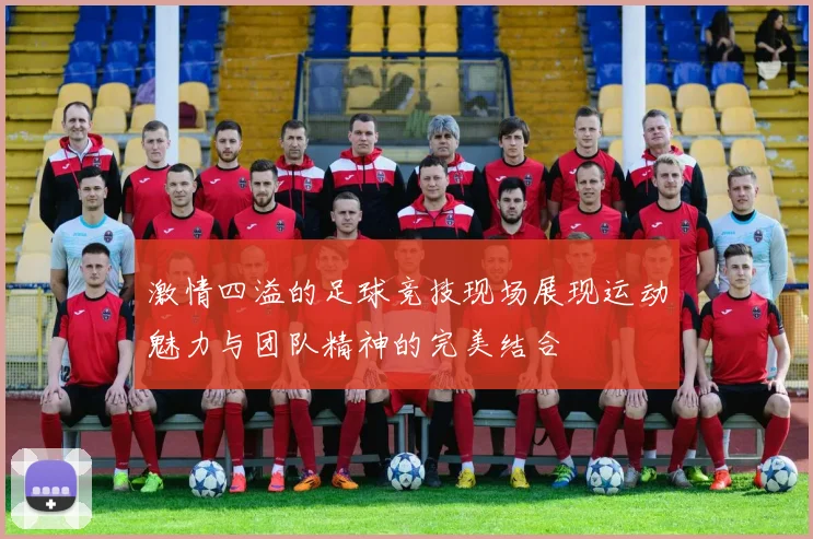 激情四溢的足球竞技现场展现运动魅力与团队精神的完美结合