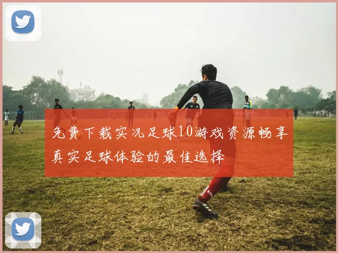 免费下载实况足球10游戏资源畅享真实足球体验的最佳选择