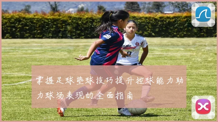 掌握足球垫球技巧提升控球能力助力球场表现的全面指南