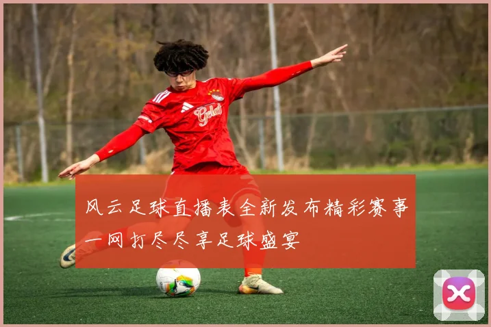风云足球直播表全新发布精彩赛事一网打尽尽享足球盛宴